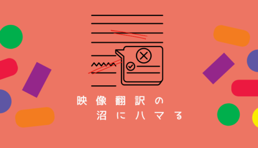 【映像翻訳の沼にハマる】第７回  “下訳を直す簡単なお仕事です”なんてものはない ＆ 検収（校正）の仕事を全部やめた話